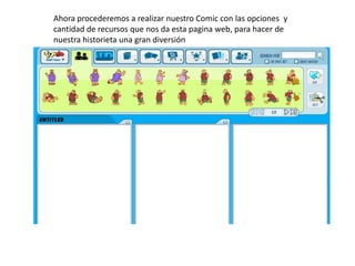 Ahora procederemos a realizar nuestro Comic con las opciones y
cantidad de recursos que nos da esta pagina web, para hacer de
nuestra historieta una gran diversión
 