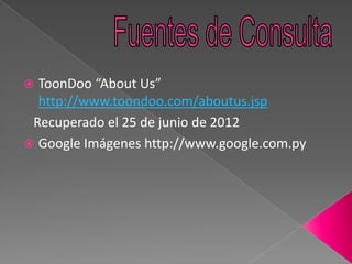  ToonDoo “About Us”
  http://www.toondoo.com/aboutus.jsp
 Recuperado el 25 de junio de 2012
 Google Imágenes http://www.google.com.py
 