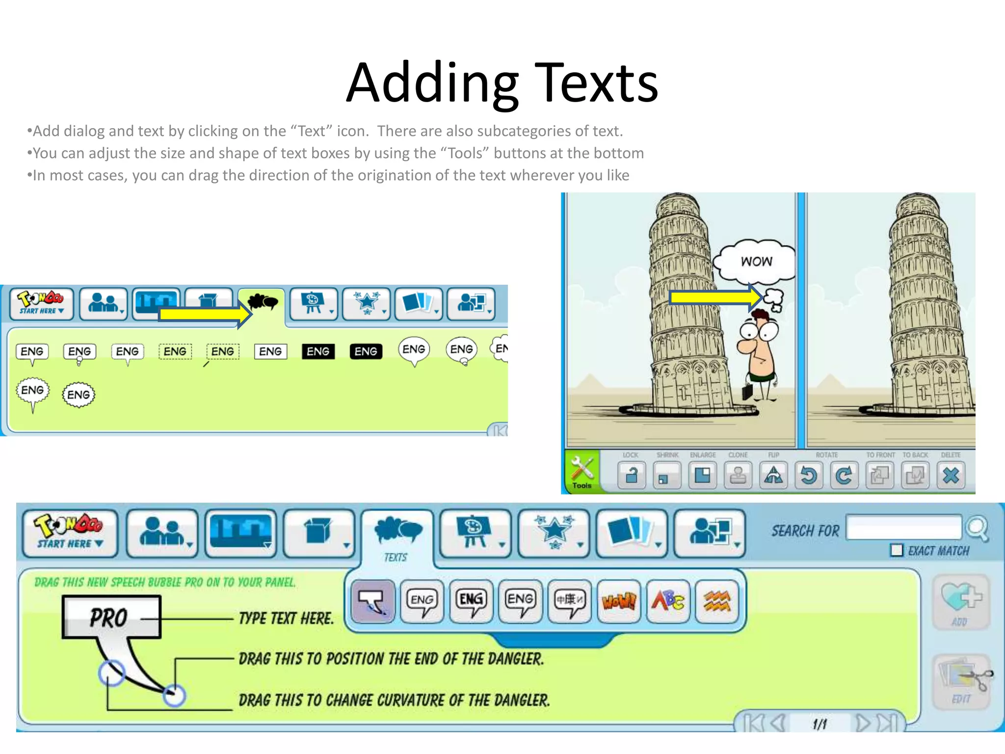 Adding Texts
•Add dialog and text by clicking on the “Text” icon. There are also subcategories of text.
•You can adjust the size and shape of text boxes by using the “Tools” buttons at the bottom
•In most cases, you can drag the direction of the origination of the text wherever you like
 
