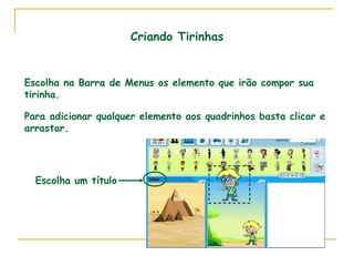 Criando Tirinhas Escolha na Barra de Menus os elemento que irão compor sua tirinha. Para adicionar qualquer elemento aos quadrinhos basta clicar e arrastar. Escolha um título 