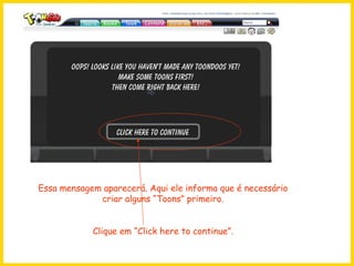 Essa mensagem aparecerá. Aqui ele informa que é necessário criar alguns “Toons” primeiro. Clique em “Click here to continue”. 