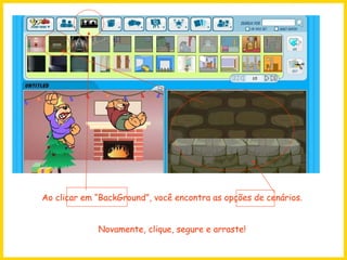 Ao clicar em “BackGround”, você encontra as opções de cenários. Novamente, clique, segure e arraste! 