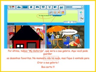 Por último, temos “My Galleries”, que seria a sua galeria. Aqui você pode guardar  os desenhos favoritos. No momento não há nada, mas fique à vontade para Criar a sua galeria ! Boa sorte !!! 