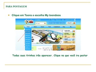 PARA POSTAGEM Clique em Toons e escolha My toondoos Todas suas tirinhas irão aparecer. Clique na que você ira postar 