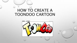 HOW TO CREATE A
TOONDOO CARTOON
 