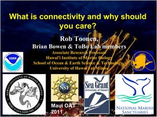 What is connectivity and why should you care? Rob Toonen, Brian Bowen & ToBo Lab members Associate Research Professor Hawai'i Institute of Marine Biology School of Ocean & Earth Science & Technology,  University of Hawai'i at Mānoa Maui OAT  2011 