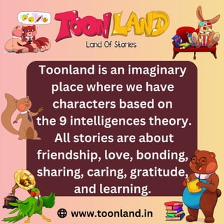 Toonland is an imaginary
place where we have
characters based on
the 9 intelligences theory.
All stories are about
friendship, love, bonding,
sharing, caring, gratitude,
and learning.
www.toonland.in
 