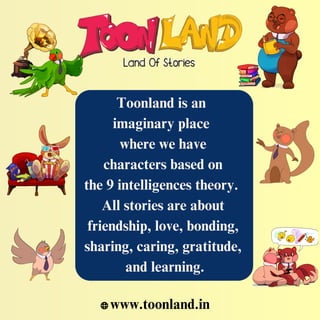 Toonland is an
imaginary place
where we have
characters based on
the 9 intelligences theory.
All stories are about
friendship, love, bonding,
sharing, caring, gratitude,
and learning.
www.toonland.in
 