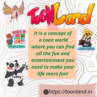 It is a concept of
a toon world
where you can find
all the fun and
entertainment you
need to make your
life more fun!
https://toonland.in
Lulu
Tubby
 