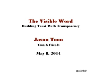 @jasontoon
The Visible Word
Building Trust With Transparency
Jason Toon
Toon & Friends
May 8, 2014
 
