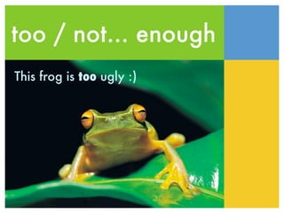 too / not... enough
This frog is too ugly :)
 