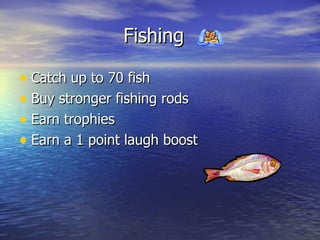 Fishing Catch up to 70 fish Buy stronger fishing rods Earn trophies Earn a 1 point laugh boost 