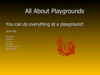 All About Playgrounds You can do everything at a playground! SUCH AS: Play Games Go fishing Toon-up Buy Gags Meet with Friends Get a Toontask 