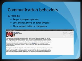 Communication behaviors
2. Friendly
 Respect peoples opinions
 Link and tag shows or other threads
 They support artist...