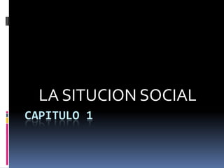 CAPITULO 1 LA SITUCION SOCIAL 