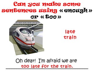 Oh dear! I’m afraid we are
___________________________________
Can you make some
sentences using « enough »
or « too »
late
train
too late for the train.
 