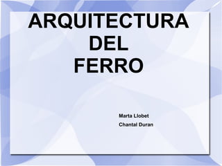 ARQUITECTURA DEL FERRO Marta Llobet Chantal Duran 