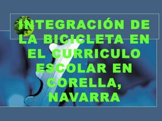 INTEGRACIÓN DE
LA BICICLETA EN
 EL CURRICULO
  ESCOLAR EN
   CORELLA,
   NAVARRA
 