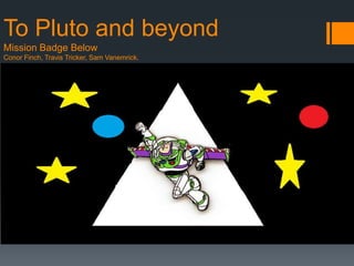 To Pluto and beyond
Mission Badge Below
Conor Finch, Travis Tricker, Sam Vanemrick.




           Pluto Brochure
           (The dwarf planet!!)
 