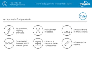 Arriendo de Equipamiento, Aplicación POS y Soporte
+562 2713 2400
marketing@rhiscom.cl
Arriendo de Equipamiento
Eficiencia y
Velocidad de las
Transacciones
Poco volumen
de espacio
Almacenamiento
de Transacciones
Infraestructura
Robusta
Conectividad
Ethernet 10/100
Internet y Red
Equipamiento
Rápido y
Silencioso
 