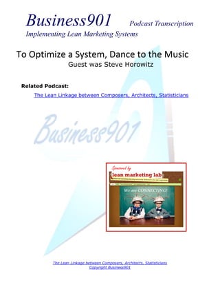 Business901                      Podcast Transcription
  Implementing Lean Marketing Systems

To Optimize a System, Dance to the Music
                    Guest was Steve Horowitz


 Related Podcast:
     The Lean Linkage between Composers, Architects, Statisticians




                                           Sponsored by




            The Lean Linkage between Composers, Architects, Statisticians
                               Copyright Business901
 