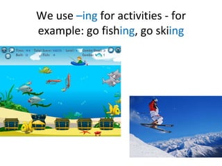 We use  –ing  for activities - for example: go fish ing , go ski ing 