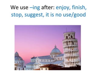 We use  –ing  after:  enjoy, finish, stop, suggest, it is no use/good 