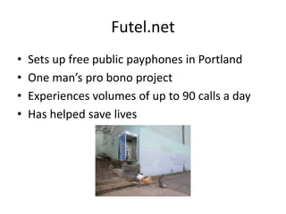 Futel.net
• Sets up free public payphones in Portland
• One man’s pro bono project
• Experiences volumes of up to 90 calls a day
• Has helped save lives
 