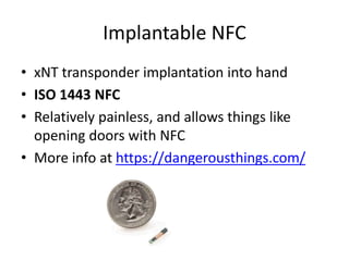 Implantable NFC
• xNT transponder implantation into hand
• ISO 1443 NFC
• Relatively painless, and allows things like
opening doors with NFC
• More info at https://dangerousthings.com/
 