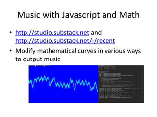 Music with Javascript and Math
• http://studio.substack.net and
http://studio.substack.net/-/recent
• Modify mathematical curves in various ways
to output music
 