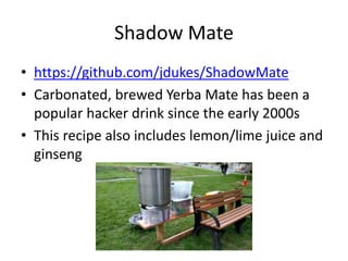 Shadow Mate
• https://github.com/jdukes/ShadowMate
• Carbonated, brewed Yerba Mate has been a
popular hacker drink since the early 2000s
• This recipe also includes lemon/lime juice and
ginseng
 