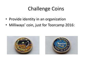 Challenge Coins
• Provide identity in an organization
• Milliways’ coin, just for Toorcamp 2016:
 