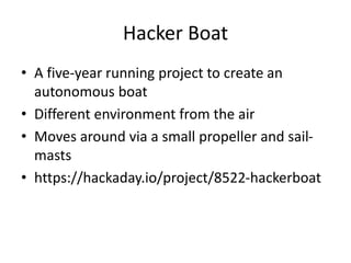 Hacker Boat
• A five-year running project to create an
autonomous boat
• Different environment from the air
• Moves around via a small propeller and sail-
masts
• https://hackaday.io/project/8522-hackerboat
 