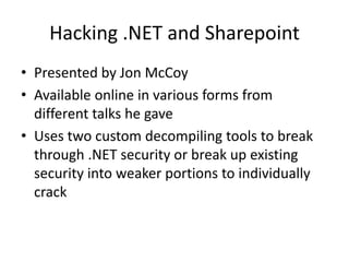 Hacking .NET and Sharepoint
• Presented by Jon McCoy
• Available online in various forms from
different talks he gave
• Uses two custom decompiling tools to break
through .NET security or break up existing
security into weaker portions to individually
crack
 