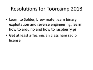 Resolutions for Toorcamp 2018
• Learn to Solder, brew mate, learn binary
exploitation and reverse engineering, learn
how to arduino and how to raspberry pi
• Get at least a Technician class ham radio
license
 