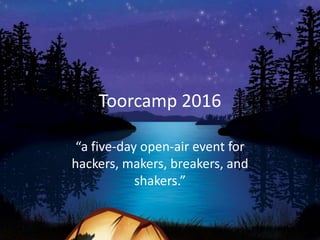 Toorcamp 2016
“a five-day open-air event for
hackers, makers, breakers, and
shakers.”
 