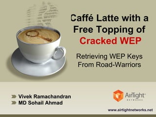Vivek Ramachandran MD Sohail Ahmad www.airtightnetworks.net Caffé Latte with a  Free Topping of  Cracked WEP Retrieving WEP Keys From Road-Warriors 