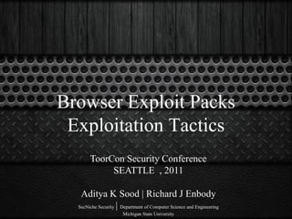 Browser Exploit Packs
 Exploitation Tactics
       ToorCon Security Conference
            SEATTLE , 2011

   Aditya K Sood | Richard J Enbody
  SecNiche Security | Department of Computer Science and Engineering
                      Michigan State University
 