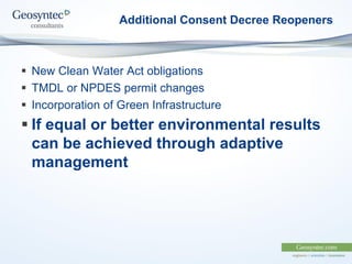 Additional Consent Decree Reopeners
 New Clean Water Act obligations
 TMDL or NPDES permit changes
 Incorporation of Green Infrastructure
 If equal or better environmental results
can be achieved through adaptive
management
 