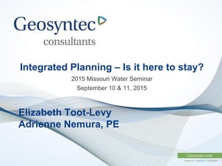 Integrated Planning – Is it here to stay?
2015 Missouri Water Seminar
September 10 & 11, 2015
Elizabeth Toot-Levy
Adrienne Nemura, PE
 