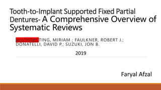 Tooth-to-Implant Supported Fixed Partial
Dentures- A Comprehensive Overview of
Systematic Reviews
AUTHORS:TING, MIRIAM ; FAULKNER, ROBERT J.;
DONATELLI, DAVID P.; SUZUKI, JON B.
2019
Faryal Afzal
 