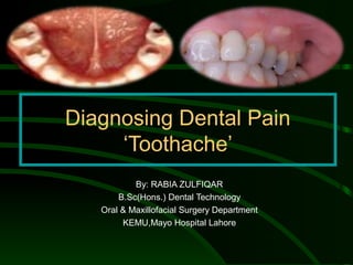 Diagnosing Dental Pain
‘Toothache’
By: RABIA ZULFIQAR
B.Sc(Hons.) Dental Technology
Oral & Maxillofacial Surgery Department
KEMU,Mayo Hospital Lahore
 