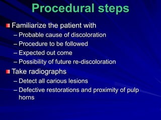 Familiarize the patient with
– Probable cause of discoloration
– Procedure to be followed
– Expected out come
– Possibility of future re-discoloration
Take radiographs
– Detect all carious lesions
– Defective restorations and proximity of pulp
horns
Procedural steps
 