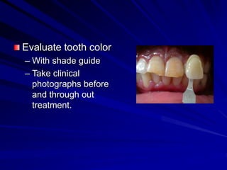 Evaluate tooth color
– With shade guide
– Take clinical
photographs before
and through out
treatment.
 