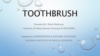 TOOTHBRUSH
Presented By: Dhrub Mukherjee
Guided by Dr Balaji Manohar (Principal & HOD KIDS)
Department of PERIODONTICS AND IMPLANTOLOGY
KALINGA INSTITUTE OF DENTAL SCIENCES
 