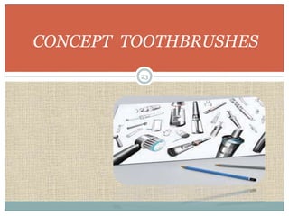 CONCEPT TOOTHBRUSHES 
23 
 