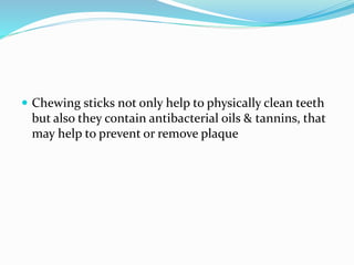  Chewing sticks not only help to physically clean teeth
but also they contain antibacterial oils & tannins, that
may help to prevent or remove plaque
 