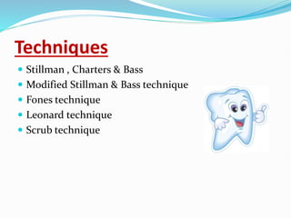Techniques
 Stillman , Charters & Bass
 Modified Stillman & Bass technique
 Fones technique
 Leonard technique
 Scrub technique
 