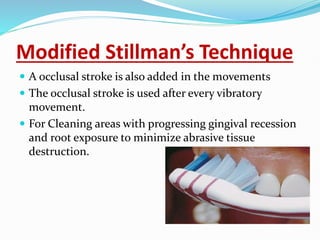 Modified Stillman’s Technique
 A occlusal stroke is also added in the movements
 The occlusal stroke is used after every vibratory
movement.
 For Cleaning areas with progressing gingival recession
and root exposure to minimize abrasive tissue
destruction.
 