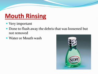 Mouth Rinsing
 Very important
 Done to flush away the debris that was loosened but
not removed
 Water or Mouth wash
 